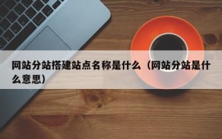 宣城网站分站搭建站点名称是什么（网站分站是什么意思）