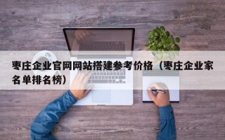 宣城枣庄企业官网网站搭建参考价格（枣庄企业家名单排名榜）