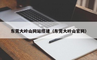 宣城东莞大岭山网站搭建（东莞大岭山官网）