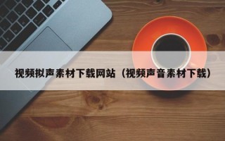 宣城视频拟声素材下载网站（视频声音素材下载）