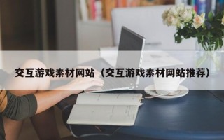 宣城交互游戏素材网站（交互游戏素材网站推荐）