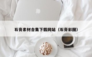 宣城石膏素材合集下载网站（石膏彩图）