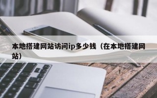 宣城本地搭建网站访问ip多少钱（在本地搭建网站）
