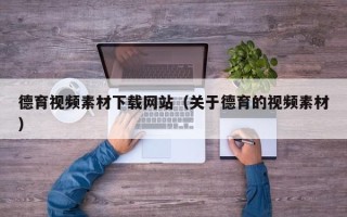 宣城德育视频素材下载网站（关于德育的视频素材）