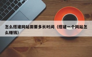 宣城怎么搭建网站需要多长时间（搭建一个网站怎么赚钱）