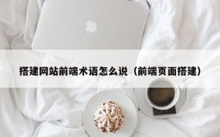 宣城搭建网站前端术语怎么说（前端页面搭建）
