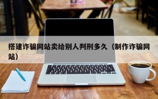 宣城搭建诈骗网站卖给别人判刑多久（制作诈骗网站）