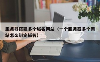 宣城服务器搭建多个域名网站（一个服务器多个网站怎么绑定域名）