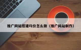 宣城推广网站搭建均价怎么做（推广网站制作）
