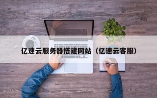 宣城亿速云服务器搭建网站（亿速云客服）