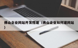 宣城佛山企业网站开发搭建（佛山企业如何建网站）