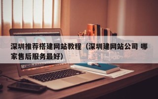 宣城深圳推荐搭建网站教程（深圳建网站公司 哪家售后服务最好）