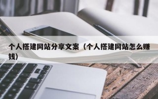 宣城个人搭建网站分享文案（个人搭建网站怎么赚钱）