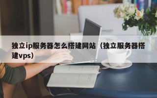 宣城独立ip服务器怎么搭建网站（独立服务器搭建vps）