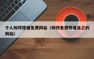宣城个人如何搭建免费网站（如何免费搭建自己的网站）