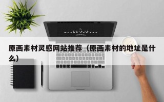 宣城原画素材灵感网站推荐（原画素材的地址是什么）