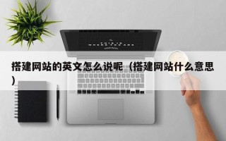 宣城搭建网站的英文怎么说呢（搭建网站什么意思）