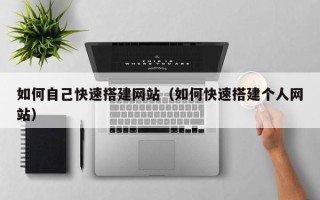 宣城如何自己快速搭建网站（如何快速搭建个人网站）