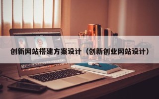 宣城创新网站搭建方案设计（创新创业网站设计）