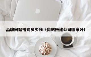 宣城品牌网站搭建多少钱（网站搭建公司哪家好）